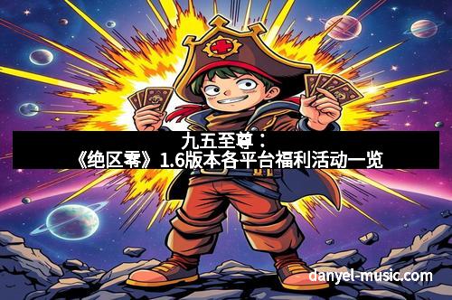 九五至尊：《绝区零》1.6版本各平台福利活动一览