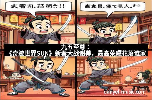 九五至尊：《奇迹世界SUN》新春大战谢幕，最高荣耀花落谁家