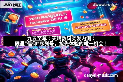 九五至尊：天晴数码突发内测：限量“信仰”序列号，抢先体验的唯一机会！