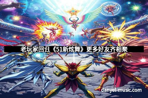 老玩家回归《51新炫舞》更多好友齐相聚